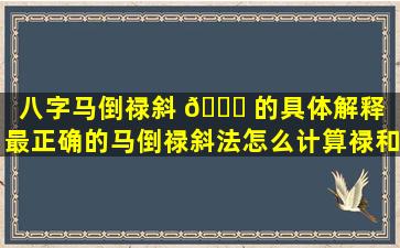 八字马倒禄斜 🕊 的具体解释（最正确的马倒禄斜法怎么计算禄和马）